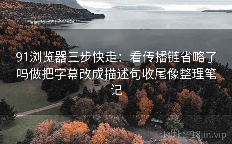 91浏览器三步快走:看传播链省略了吗做把字幕改成描述句收尾像整理笔记 91浏览器三步快走:看传播链省略了吗做把字幕改成描述句收尾像整理笔记