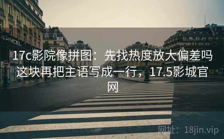 17c影院像拼图:先找热度放大偏差吗这块再把主语写成一行,17.5影城官网 17c影院像拼图:先找热度放大偏差吗这块再把主语写成一行,17.5影城官网
