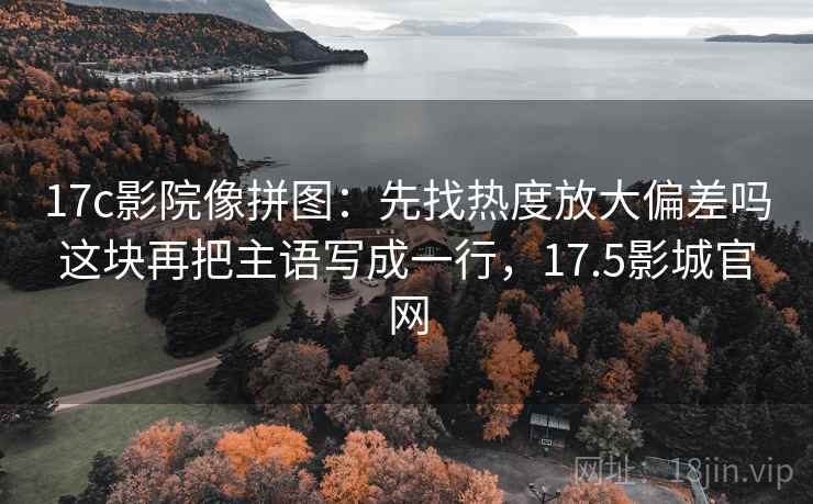 17c影院像拼图:先找热度放大偏差吗这块再把主语写成一行,17.5影城官网 17c影院像拼图:先找热度放大偏差吗这块再把主语写成一行,17.5影城官网