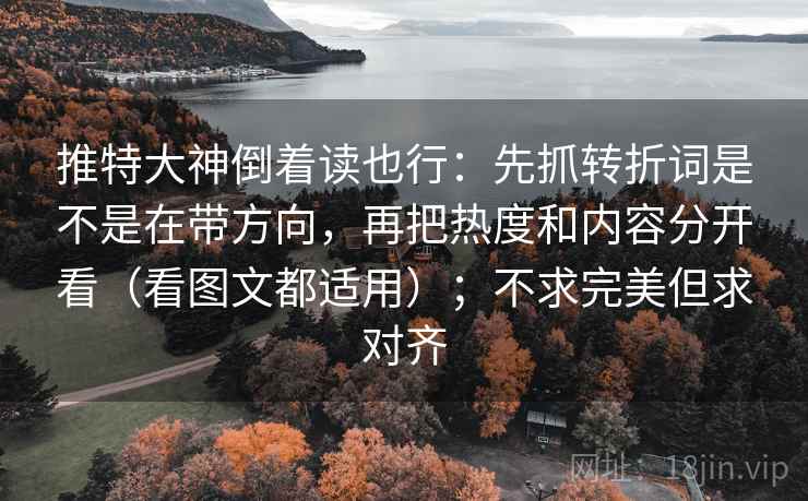 推特大神倒着读也行:先抓转折词是不是在带方向,再把热度和内容分开看(看图文都适用);不求完美但求对齐 推特大神倒着读也行:先抓转折词是不是在带方向,再把热度和内容分开看(看图文都适用);不求完美但求对齐