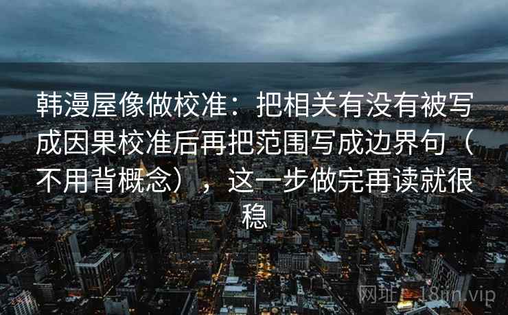 韩漫屋像做校准:把相关有没有被写成因果校准后再把范围写成边界句(不用背概念),这一步做完再读就很稳 韩漫屋像做校准:把相关有没有被写成因果校准后再把范围写成边界句(不用背概念),这一步做完再读就很稳
