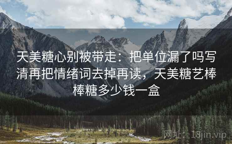 天美糖心别被带走:把单位漏了吗写清再把情绪词去掉再读,天美糖艺棒棒糖多少钱一盒 天美糖心别被带走:把单位漏了吗写清再把情绪词去掉再读,天美糖艺棒棒糖多少钱一盒