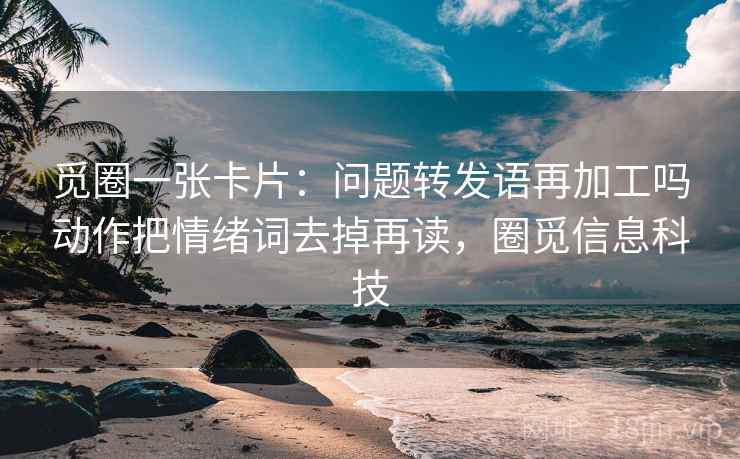 觅圈一张卡片：问题转发语再加工吗动作把情绪词去掉再读，圈觅信息科技