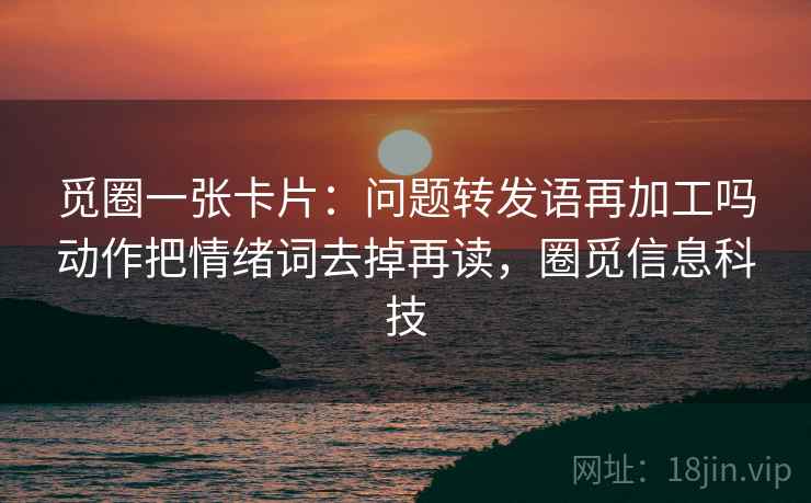 觅圈一张卡片:问题转发语再加工吗动作把情绪词去掉再读,圈觅信息科技 觅圈一张卡片:问题转发语再加工吗动作把情绪词去掉再读,圈觅信息科技