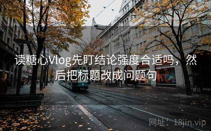 读糖心Vlog先盯结论强度合适吗,然后把标题改成问题句 读糖心Vlog先盯结论强度合适吗,然后把标题改成问题句