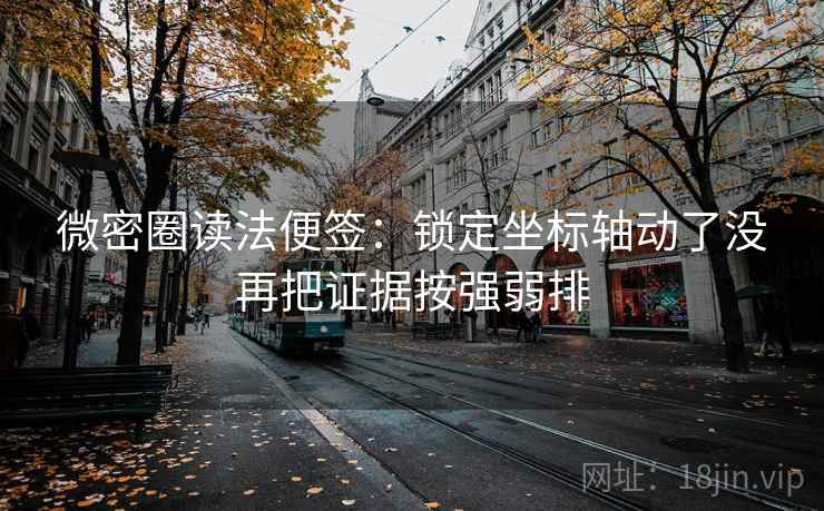 微密圈读法便签:锁定坐标轴动了没再把证据按强弱排 微密圈读法便签:锁定坐标轴动了没再把证据按强弱排