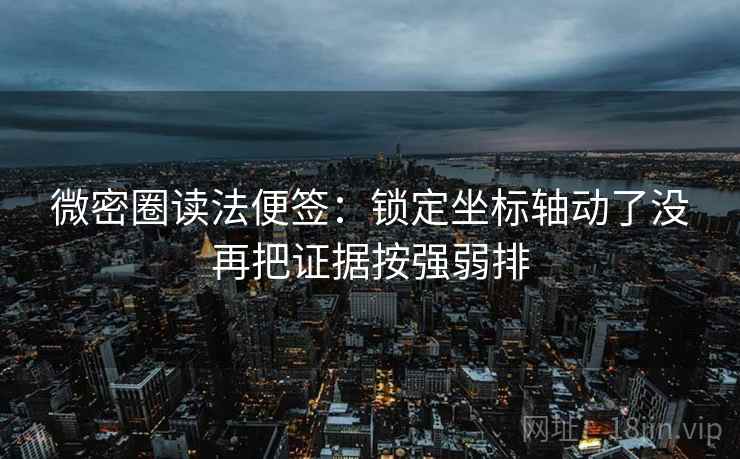 微密圈读法便签:锁定坐标轴动了没再把证据按强弱排 微密圈读法便签:锁定坐标轴动了没再把证据按强弱排