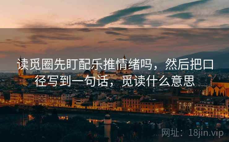读觅圈先盯配乐推情绪吗,然后把口径写到一句话,觅读什么意思 读觅圈先盯配乐推情绪吗,然后把口径写到一句话,觅读什么意思