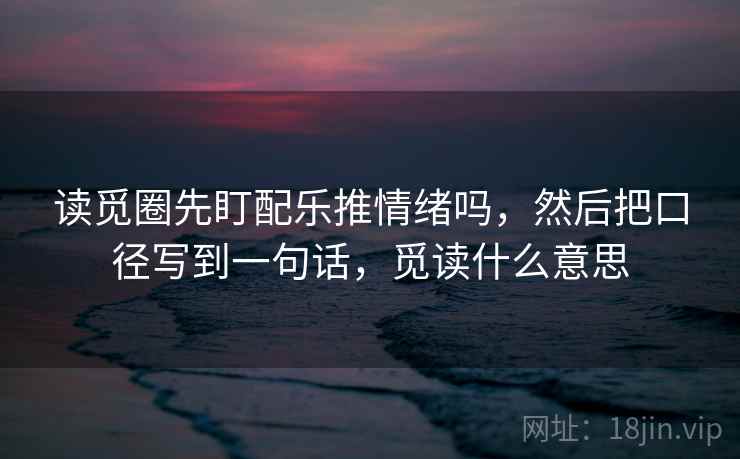 读觅圈先盯配乐推情绪吗,然后把口径写到一句话,觅读什么意思 读觅圈先盯配乐推情绪吗,然后把口径写到一句话,觅读什么意思