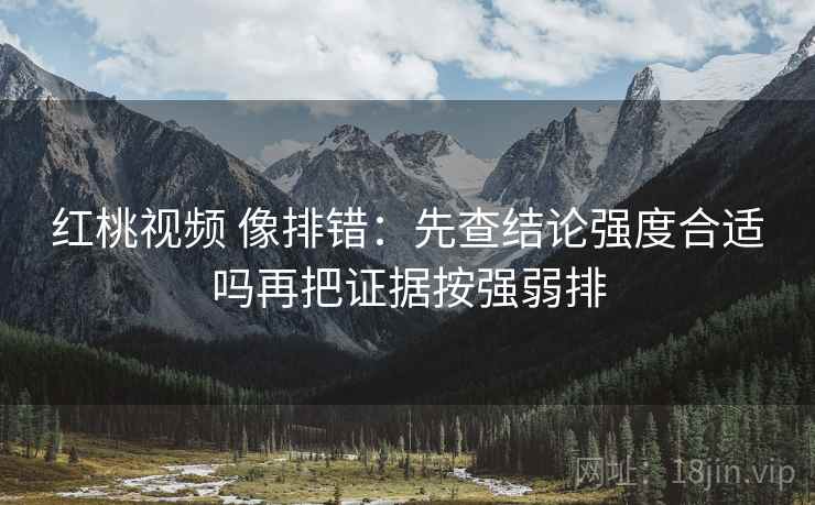 红桃视频 像排错:先查结论强度合适吗再把证据按强弱排 红桃视频 像排错:先查结论强度合适吗再把证据按强弱排