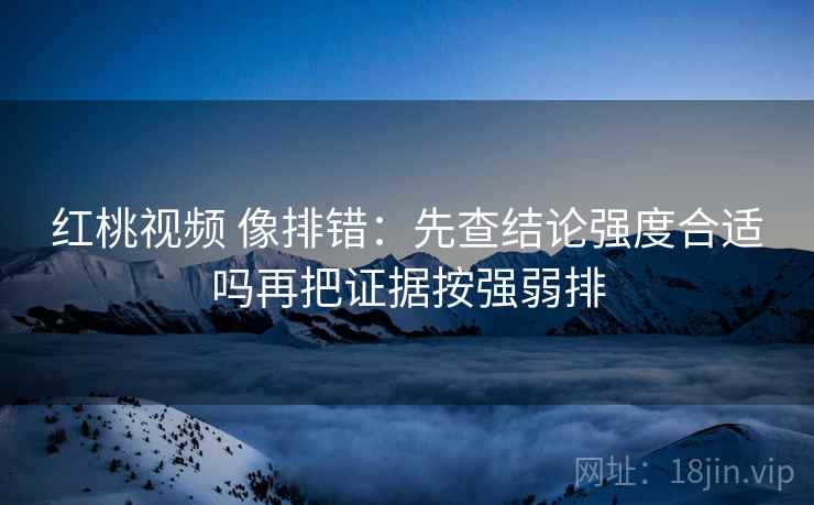 红桃视频 像排错:先查结论强度合适吗再把证据按强弱排 红桃视频 像排错:先查结论强度合适吗再把证据按强弱排
