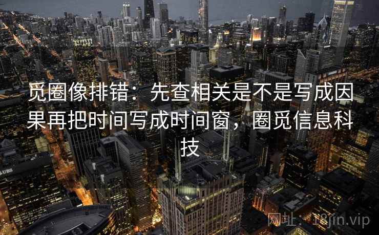 觅圈像排错:先查相关是不是写成因果再把时间写成时间窗,圈觅信息科技 觅圈像排错:先查相关是不是写成因果再把时间写成时间窗,圈觅信息科技