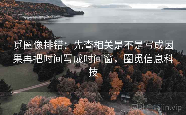 觅圈像排错:先查相关是不是写成因果再把时间写成时间窗,圈觅信息科技 觅圈像排错:先查相关是不是写成因果再把时间写成时间窗,圈觅信息科技