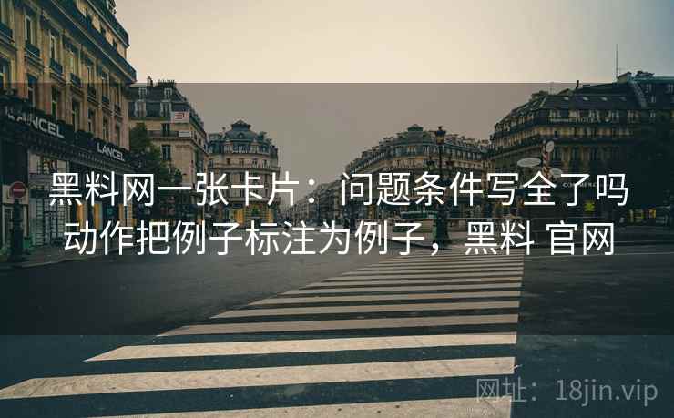黑料网一张卡片:问题条件写全了吗动作把例子标注为例子,黑料 官网 黑料网一张卡片:问题条件写全了吗动作把例子标注为例子,黑料 官网