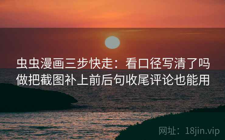 虫虫漫画三步快走:看口径写清了吗做把截图补上前后句收尾评论也能用 虫虫漫画三步快走:看口径写清了吗做把截图补上前后句收尾评论也能用