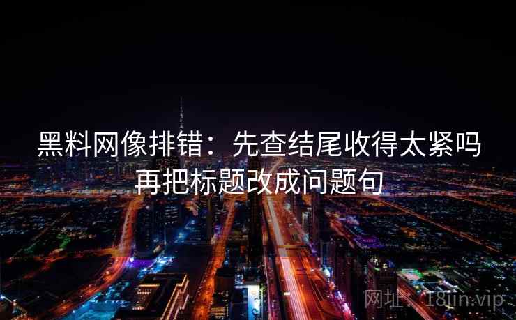 黑料网像排错：先查结尾收得太紧吗再把标题改成问题句