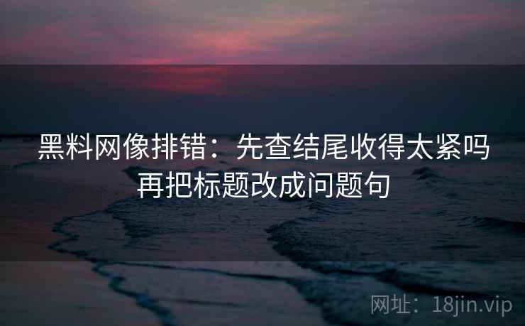 黑料网像排错:先查结尾收得太紧吗再把标题改成问题句 黑料网像排错:先查结尾收得太紧吗再把标题改成问题句