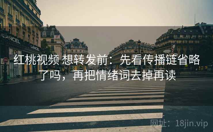 红桃视频 想转发前：先看传播链省略了吗，再把情绪词去掉再读