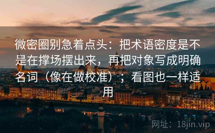 微密圈别急着点头:把术语密度是不是在撑场摆出来,再把对象写成明确名词(像在做校准);看图也一样适用 微密圈别急着点头:把术语密度是不是在撑场摆出来,再把对象写成明确名词(像在做校准);看图也一样适用