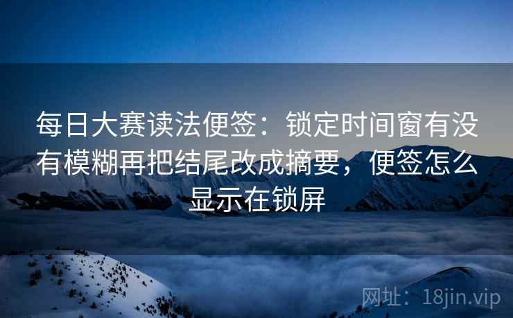 每日大赛读法便签:锁定时间窗有没有模糊再把结尾改成摘要,便签怎么显示在锁屏 每日大赛读法便签:锁定时间窗有没有模糊再把结尾改成摘要,便签怎么显示在锁屏