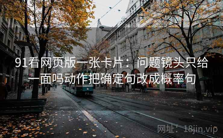 91看网页版一张卡片:问题镜头只给一面吗动作把确定句改成概率句 91看网页版一张卡片:问题镜头只给一面吗动作把确定句改成概率句