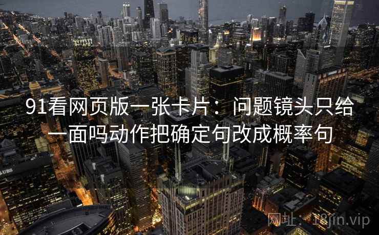 91看网页版一张卡片：问题镜头只给一面吗动作把确定句改成概率句