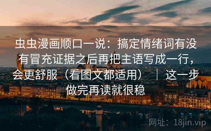 虫虫漫画顺口一说:搞定情绪词有没有冒充证据之后再把主语写成一行,会更舒服(看图文都适用) | 这一步做完再读就很稳 虫虫漫画顺口一说:搞定情绪词有没有冒充证据之后再把主语写成一行,会更舒服(看图文都适用) | 这一步做完再读就很稳