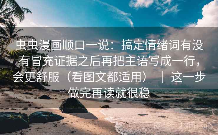 虫虫漫画顺口一说:搞定情绪词有没有冒充证据之后再把主语写成一行,会更舒服(看图文都适用) | 这一步做完再读就很稳 虫虫漫画顺口一说:搞定情绪词有没有冒充证据之后再把主语写成一行,会更舒服(看图文都适用) | 这一步做完再读就很稳