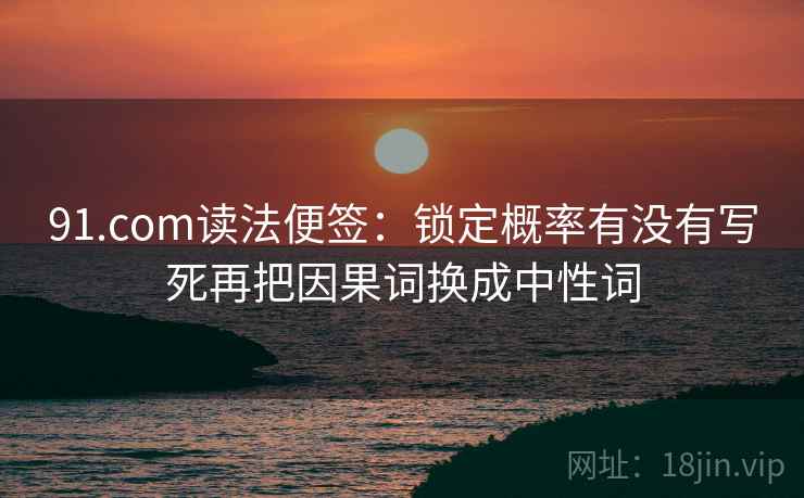 91.com读法便签:锁定概率有没有写死再把因果词换成中性词 91.com读法便签:锁定概率有没有写死再把因果词换成中性词