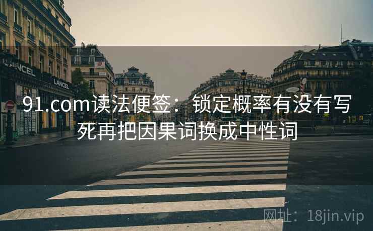91.com读法便签:锁定概率有没有写死再把因果词换成中性词 91.com读法便签:锁定概率有没有写死再把因果词换成中性词