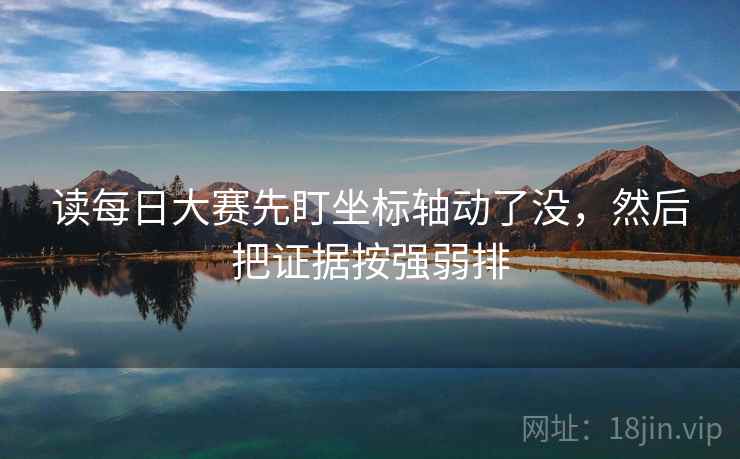 读每日大赛先盯坐标轴动了没,然后把证据按强弱排 读每日大赛先盯坐标轴动了没,然后把证据按强弱排