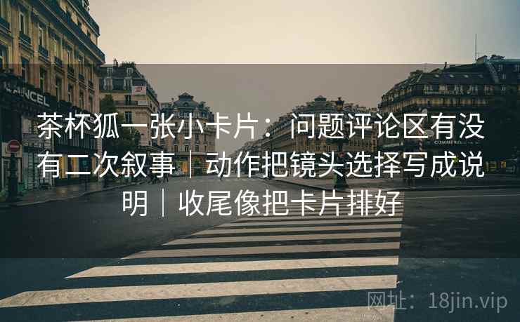 茶杯狐一张小卡片:问题评论区有没有二次叙事|动作把镜头选择写成说明|收尾像把卡片排好 茶杯狐一张小卡片:问题评论区有没有二次叙事|动作把镜头选择写成说明|收尾像把卡片排好