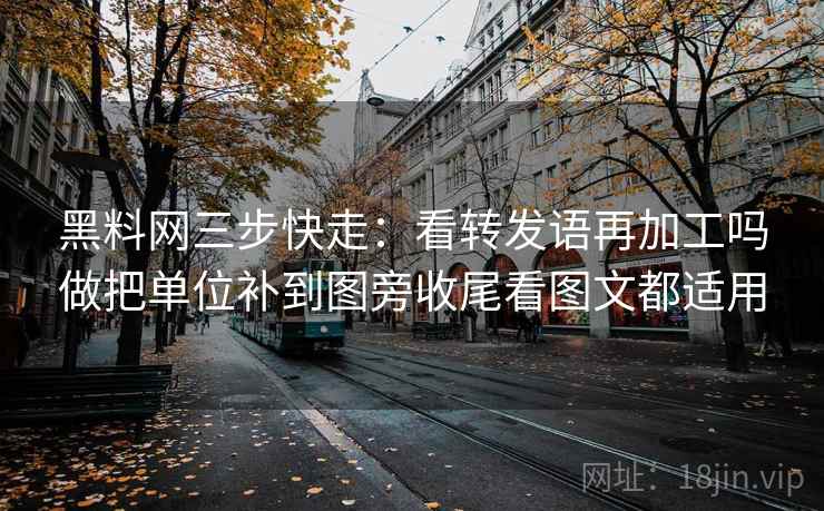 黑料网三步快走:看转发语再加工吗做把单位补到图旁收尾看图文都适用 黑料网三步快走:看转发语再加工吗做把单位补到图旁收尾看图文都适用