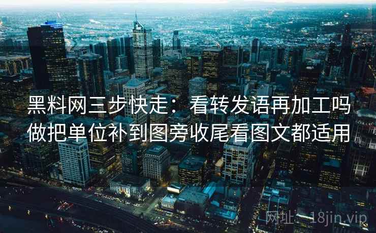 黑料网三步快走:看转发语再加工吗做把单位补到图旁收尾看图文都适用 黑料网三步快走:看转发语再加工吗做把单位补到图旁收尾看图文都适用