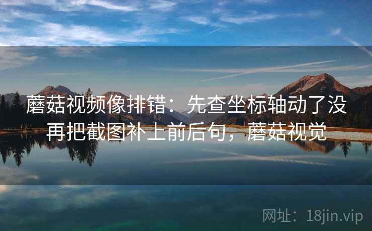 蘑菇视频像排错:先查坐标轴动了没再把截图补上前后句,蘑菇视觉 蘑菇视频像排错:先查坐标轴动了没再把截图补上前后句,蘑菇视觉
