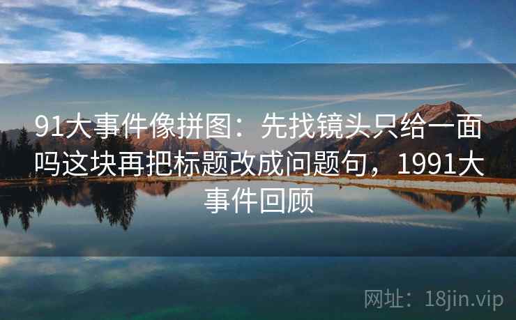 91大事件像拼图：先找镜头只给一面吗这块再把标题改成问题句，1991大事件回顾