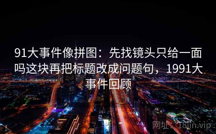 91大事件像拼图：先找镜头只给一面吗这块再把标题改成问题句，1991大事件回顾