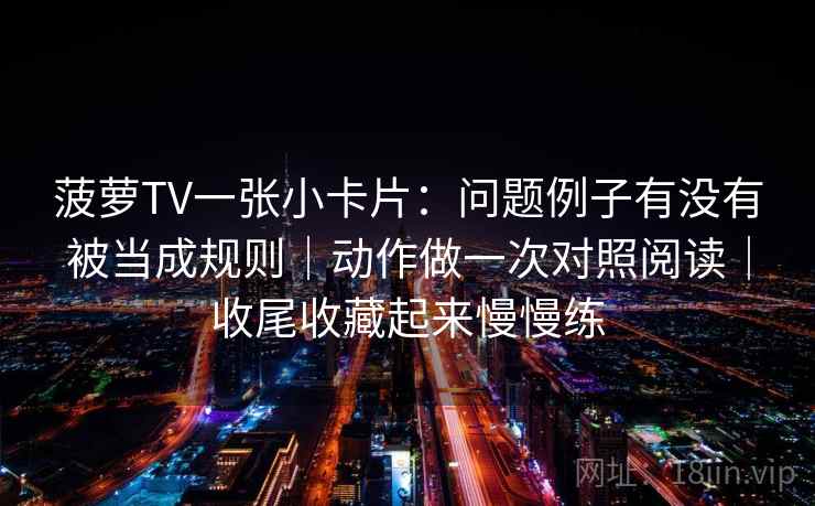 菠萝TV一张小卡片:问题例子有没有被当成规则|动作做一次对照阅读|收尾收藏起来慢慢练 菠萝TV一张小卡片:问题例子有没有被当成规则|动作做一次对照阅读|收尾收藏起来慢慢练