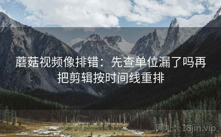 蘑菇视频像排错：先查单位漏了吗再把剪辑按时间线重排
