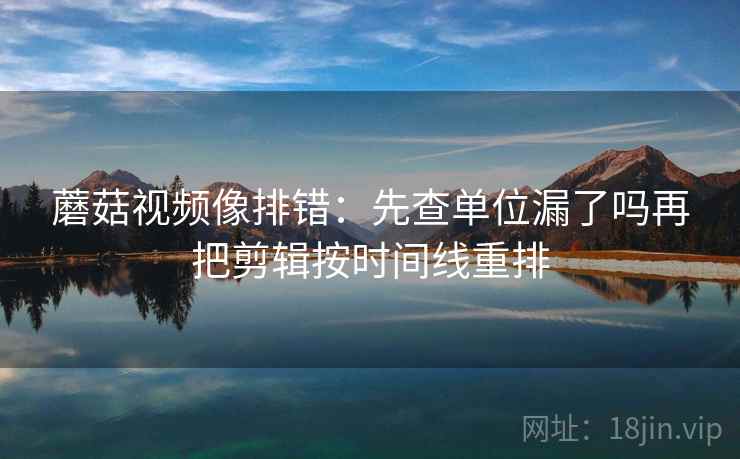 蘑菇视频像排错:先查单位漏了吗再把剪辑按时间线重排 蘑菇视频像排错:先查单位漏了吗再把剪辑按时间线重排