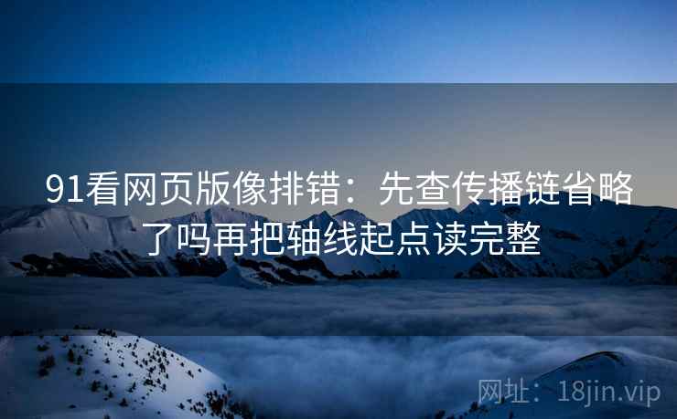 91看网页版像排错：先查传播链省略了吗再把轴线起点读完整