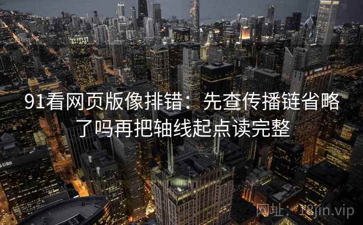 91看网页版像排错:先查传播链省略了吗再把轴线起点读完整 91看网页版像排错:先查传播链省略了吗再把轴线起点读完整