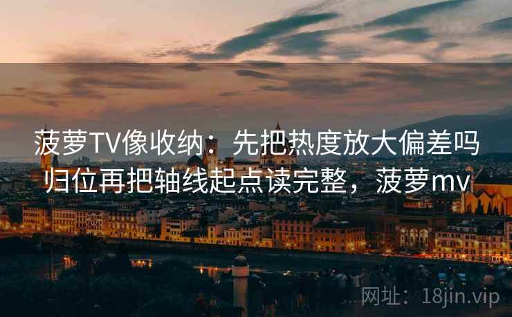 菠萝TV像收纳:先把热度放大偏差吗归位再把轴线起点读完整,菠萝mv 菠萝TV像收纳:先把热度放大偏差吗归位再把轴线起点读完整,菠萝mv