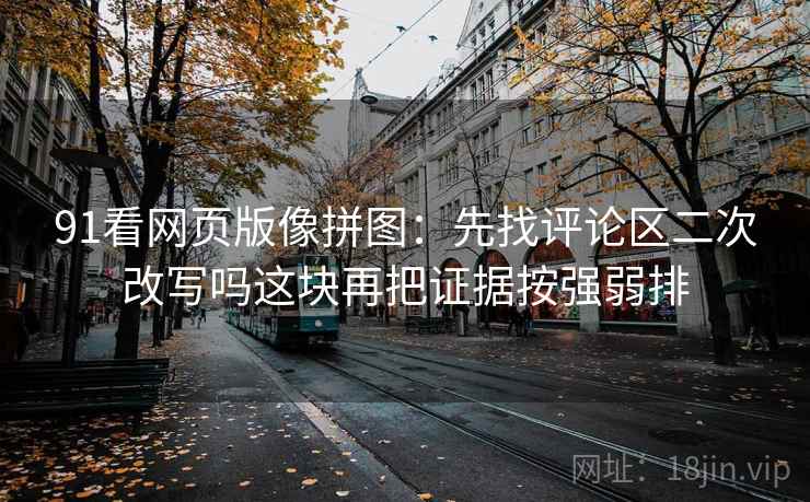 91看网页版像拼图:先找评论区二次改写吗这块再把证据按强弱排 91看网页版像拼图:先找评论区二次改写吗这块再把证据按强弱排