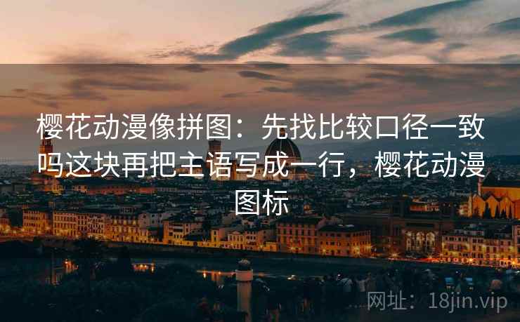 樱花动漫像拼图:先找比较口径一致吗这块再把主语写成一行,樱花动漫图标 樱花动漫像拼图:先找比较口径一致吗这块再把主语写成一行,樱花动漫图标