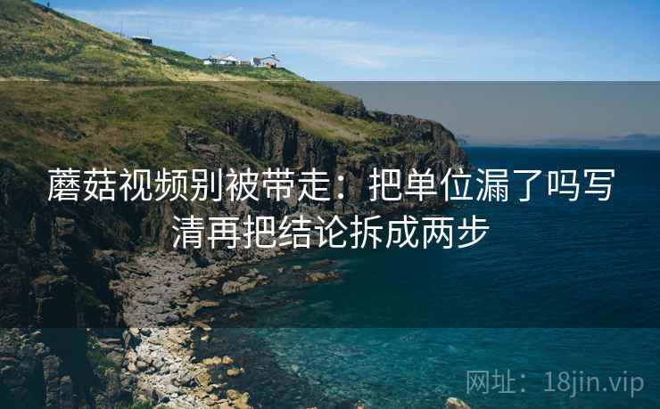 蘑菇视频别被带走:把单位漏了吗写清再把结论拆成两步 蘑菇视频别被带走:把单位漏了吗写清再把结论拆成两步