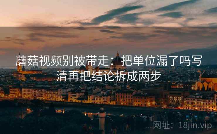 蘑菇视频别被带走:把单位漏了吗写清再把结论拆成两步 蘑菇视频别被带走:把单位漏了吗写清再把结论拆成两步