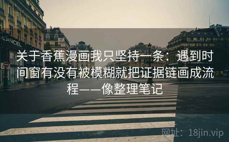 关于香蕉漫画我只坚持一条:遇到时间窗有没有被模糊就把证据链画成流程——像整理笔记 关于香蕉漫画我只坚持一条:遇到时间窗有没有被模糊就把证据链画成流程——像整理笔记