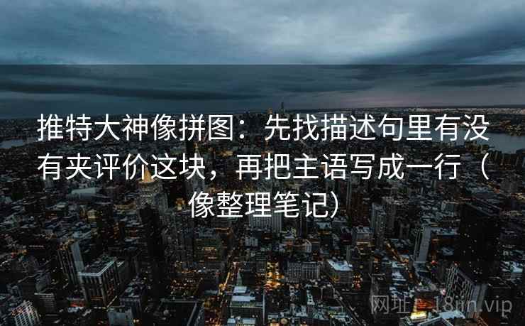 推特大神像拼图:先找描述句里有没有夹评价这块,再把主语写成一行(像整理笔记) 推特大神像拼图:先找描述句里有没有夹评价这块,再把主语写成一行(像整理笔记)