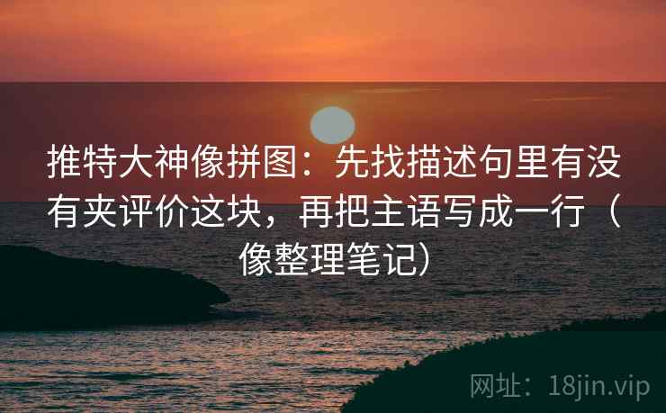 推特大神像拼图:先找描述句里有没有夹评价这块,再把主语写成一行(像整理笔记) 推特大神像拼图:先找描述句里有没有夹评价这块,再把主语写成一行(像整理笔记)